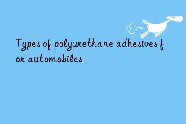 Types of polyurethane adhesives for automobiles