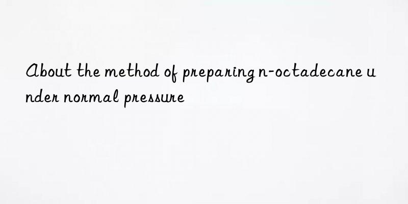 About the method of preparing n-octadecane under normal pressure