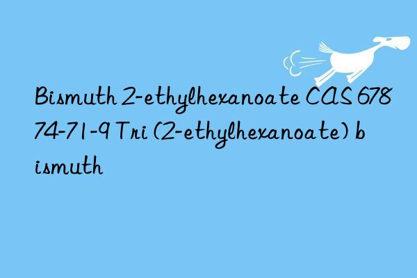 Bismuth 2-ethylhexanoate CAS 67874-71-9 Tri (2-ethylhexanoate) bismuth