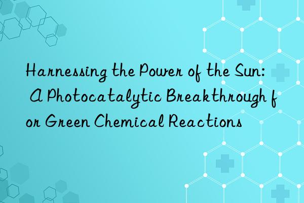 Harnessing the Power of the Sun: A Photocatalytic Breakthrough for Green Chemical Reactions