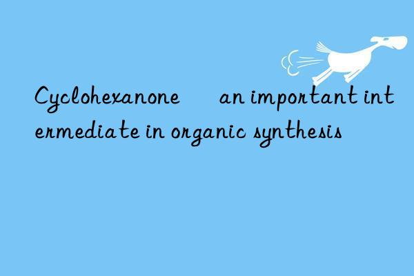 Cyclohexanone – an important intermediate in organic synthesis