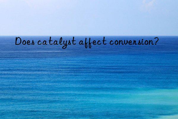 Does catalyst affect conversion?