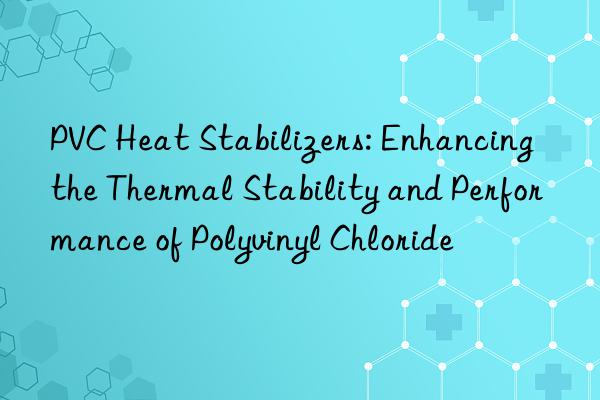 PVC Heat Stabilizers: Enhancing the Thermal Stability and Performance of Polyvinyl Chloride