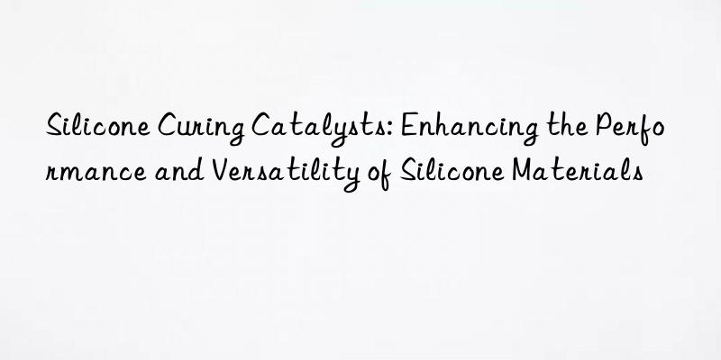 Silicone Curing Catalysts: Enhancing the Performance and Versatility of Silicone Materials