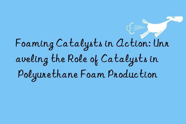 Foaming Catalysts in Action: Unraveling the Role of Catalysts in Polyurethane Foam Production