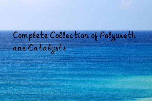 Complete Collection of Polyurethane Catalysts