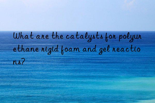 What are the catalysts for polyurethane rigid foam and gel reactions?