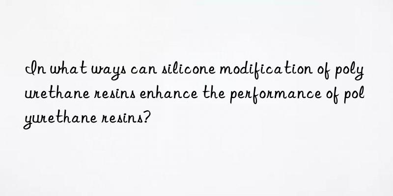 In what ways can silicone modification of polyurethane resins enhance the performance of polyurethane resins?