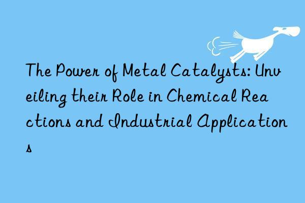 The Power of Metal Catalysts: Unveiling their Role in Chemical Reactions and Industrial Applications