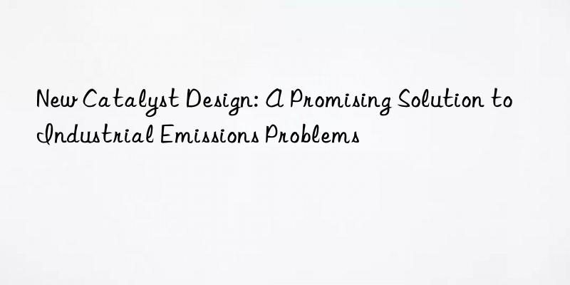 New Catalyst Design: A Promising Solution to Industrial Emissions Problems