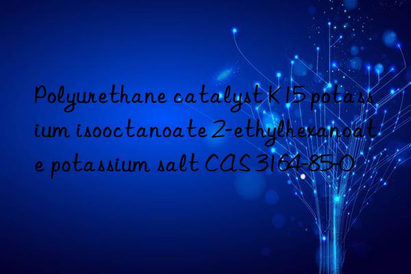 Polyurethane catalyst K15 potassium isooctanoate 2-ethylhexanoate potassium salt CAS 3164-85-0