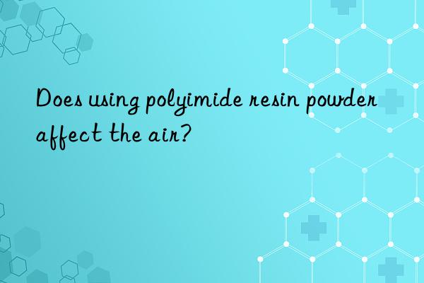 Does using polyimide resin powder affect the air?