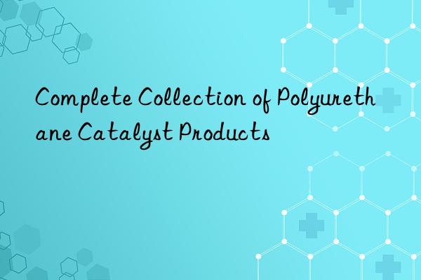 Complete Collection of Polyurethane Catalyst Products