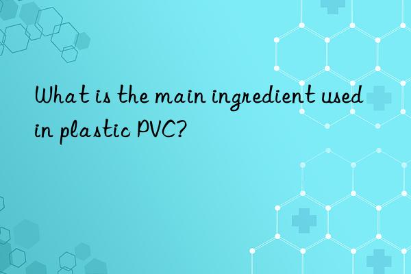 What is the main ingredient used in plastic PVC?