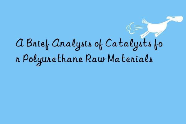 A Brief Analysis of Catalysts for Polyurethane Raw Materials