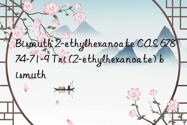 Bismuth 2-ethylhexanoate CAS 67874-71-9 Tri (2-ethylhexanoate) bismuth