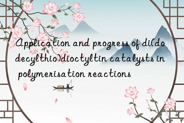 Application and progress of di(dodecylthio)dioctyltin catalysts in polymerisation reactions