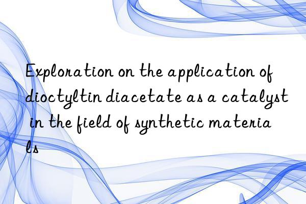 Exploration on the application of dioctyltin diacetate as a catalyst in the field of synthetic materials