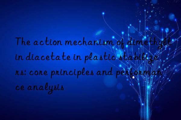 The action mechanism of dimethyltin diacetate in plastic stabilizers: core principles and performance analysis