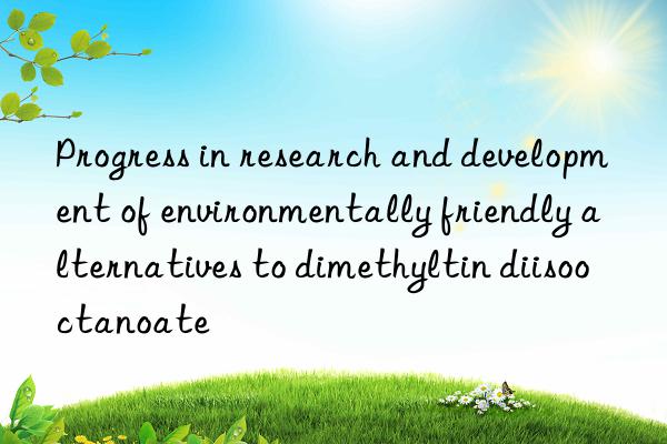 Progress in research and development of environmentally friendly alternatives to dimethyltin diisooctanoate