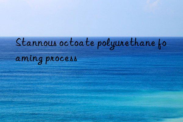 Stannous octoate polyurethane foaming process