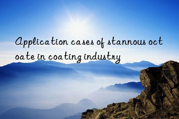 Application cases of stannous octoate in coating industry