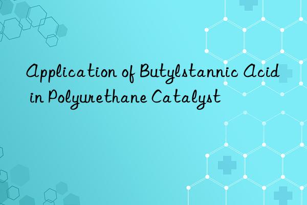 Application of Butylstannic Acid in Polyurethane Catalyst