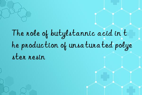 The role of butylstannic acid in the production of unsaturated polyester resin