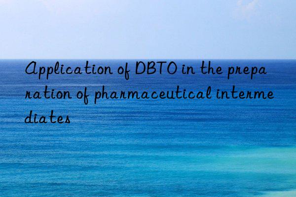 Application of DBTO in the preparation of pharmaceutical intermediates