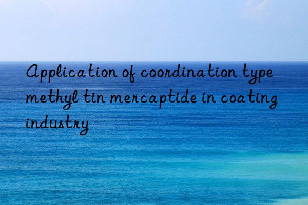 Application of coordination type methyl tin mercaptide in coating industry