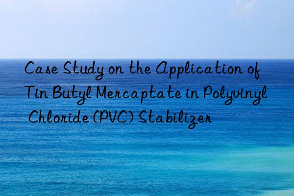 Case Study on the Application of Tin Butyl Mercaptate in Polyvinyl Chloride (PVC) Stabilizer