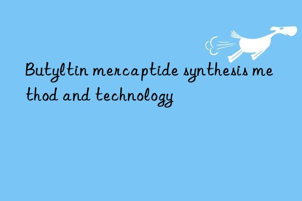 Butyltin mercaptide synthesis method and technology