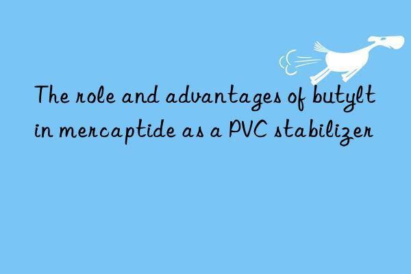 The role and advantages of butyltin mercaptide as a PVC stabilizer