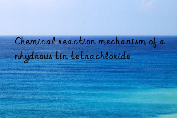 Chemical reaction mechanism of anhydrous tin tetrachloride