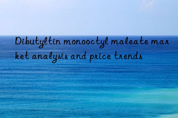 Dibutyltin monooctyl maleate market analysis and price trends