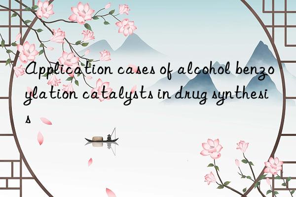 Application cases of alcohol benzoylation catalysts in drug synthesis