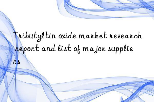 Tributyltin oxide market research report and list of major suppliers