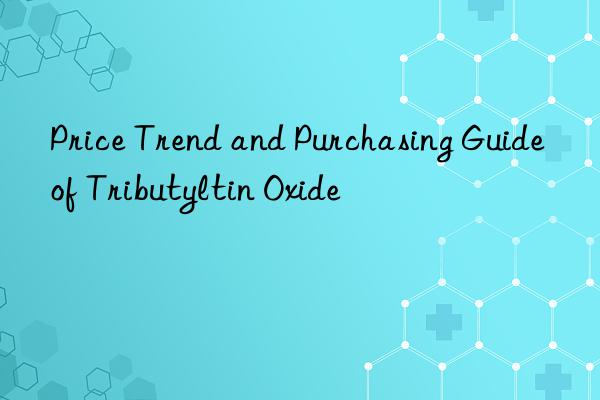 Price Trend and Purchasing Guide of Tributyltin Oxide