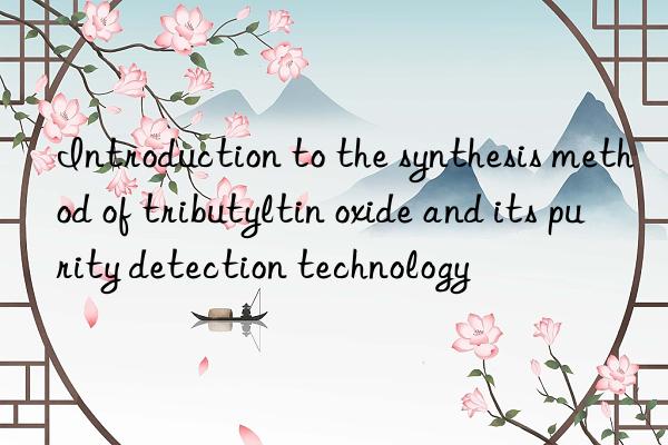 Introduction to the synthesis method of tributyltin oxide and its purity detection technology