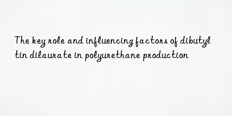 The key role and influencing factors of dibutyltin dilaurate in polyurethane production