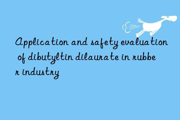 Application and safety evaluation of dibutyltin dilaurate in rubber industry