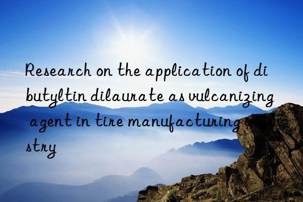 Research on the application of dibutyltin dilaurate as vulcanizing agent in tire manufacturing industry