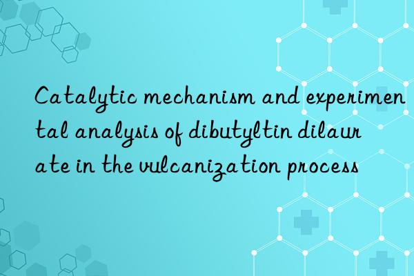 Catalytic mechanism and experimental analysis of dibutyltin dilaurate in the vulcanization process