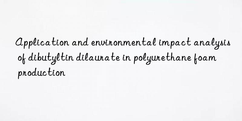 Application and environmental impact analysis of dibutyltin dilaurate in polyurethane foam production