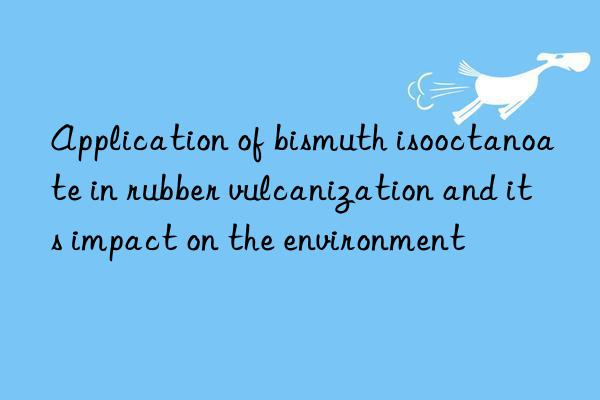 Application of bismuth isooctanoate in rubber vulcanization and its impact on the environment