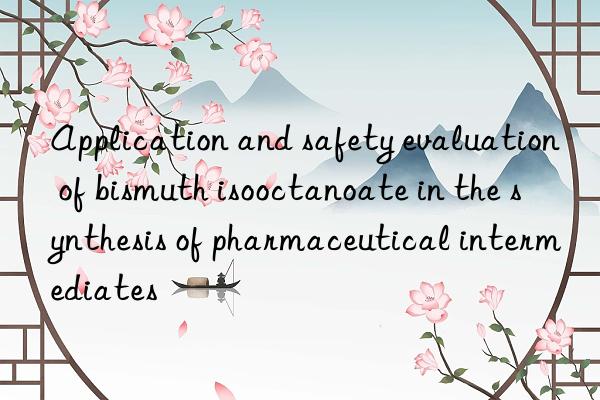 Application and safety evaluation of bismuth isooctanoate in the synthesis of pharmaceutical intermediates