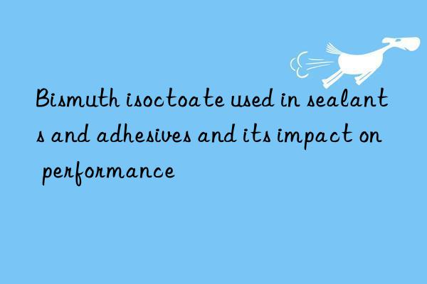 Bismuth isoctoate used in sealants and adhesives and its impact on performance