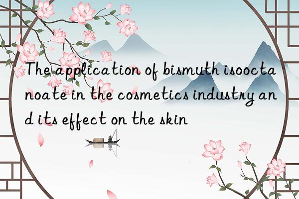 The application of bismuth isooctanoate in the cosmetics industry and its effect on the skin