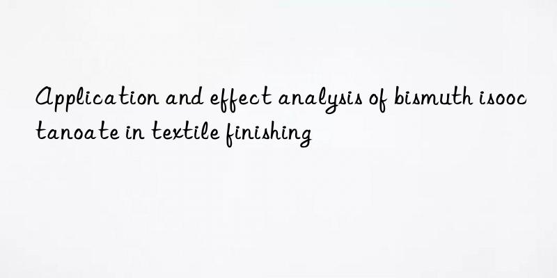 Application and effect analysis of bismuth isooctanoate in textile finishing