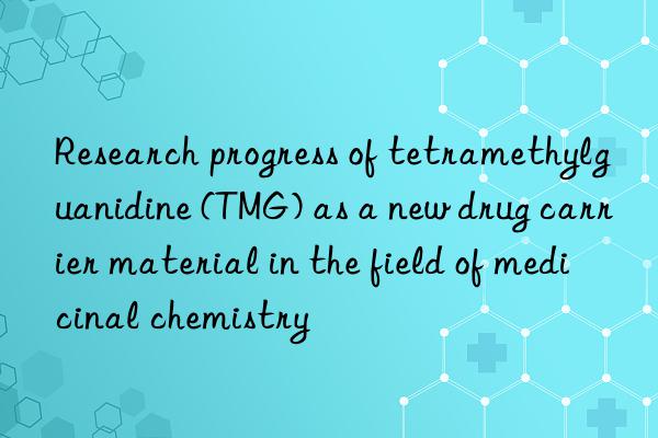 Research progress of tetramethylguanidine (TMG) as a new drug carrier material in the field of medicinal chemistry